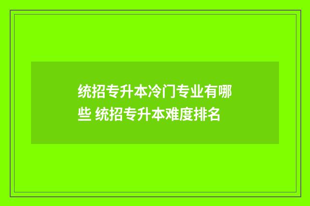 统招专升本冷门专业有哪些 统招专升本难度排名