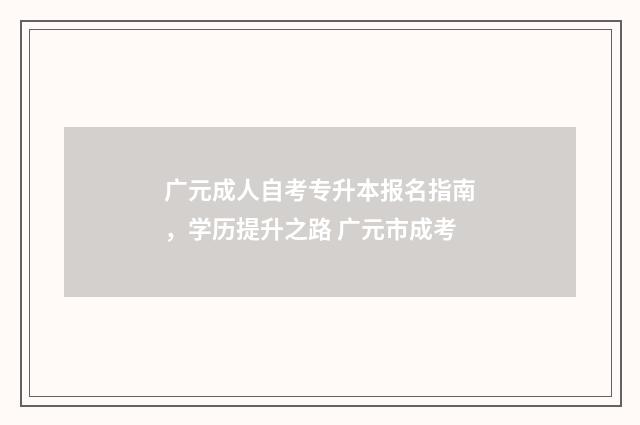 广元成人自考专升本报名指南，学历提升之路 广元市成考