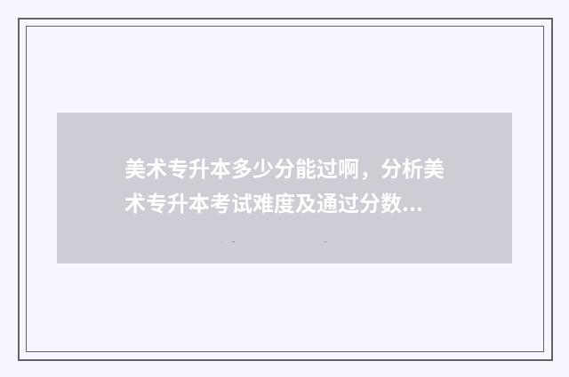 美术专升本多少分能过啊，分析美术专升本考试难度及通过分数线 美术专升本多少分能上