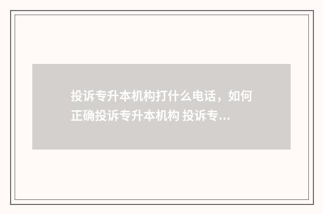 投诉专升本机构打什么电话，如何正确投诉专升本机构 投诉专升本机构有用吗