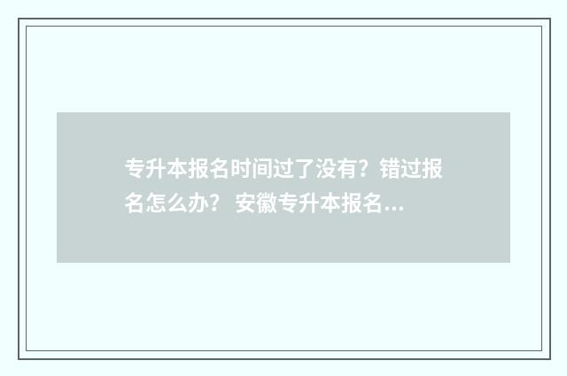 专升本报名时间过了没有？错过报名怎么办？ 安徽专升本报名时间