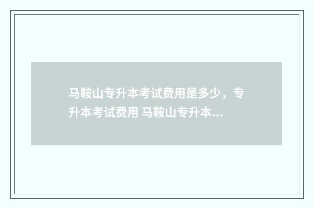 马鞍山专升本考试费用是多少，专升本考试费用 马鞍山专升本考纲