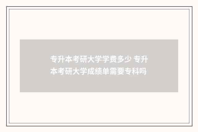 专升本考研大学学费多少 专升本考研大学成绩单需要专科吗