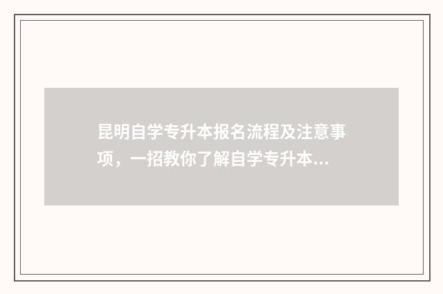 昆明自学专升本报名流程及注意事项，一招教你了解自学专升本报考指南 昆明专升本报名条件