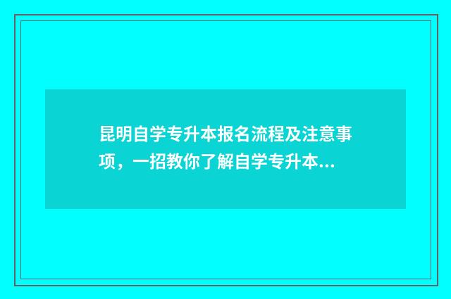 昆明自学专升本报名流程及注意事项，一招教你了解自学专升本报考指南 昆明专升本报名条件