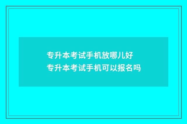 专升本考试手机放哪儿好 专升本考试手机可以报名吗