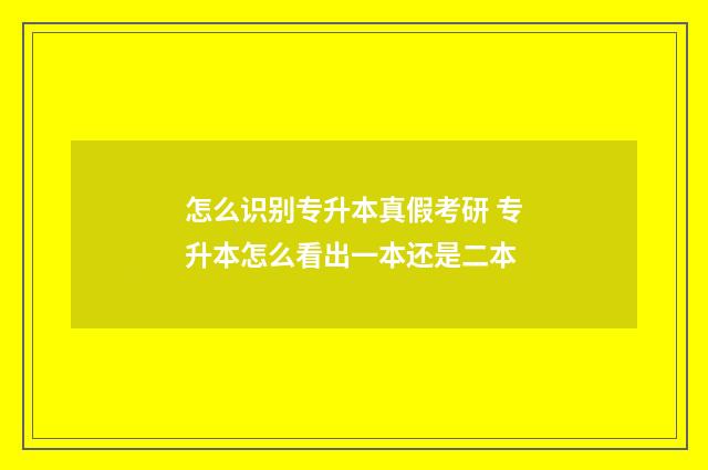 怎么识别专升本真假考研 专升本怎么看出一本还是二本