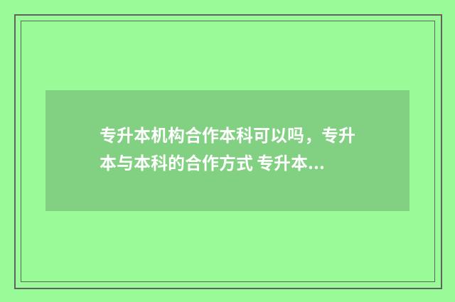 专升本机构合作本科可以吗，专升本与本科的合作方式 专升本机构合同需要注意哪些项目