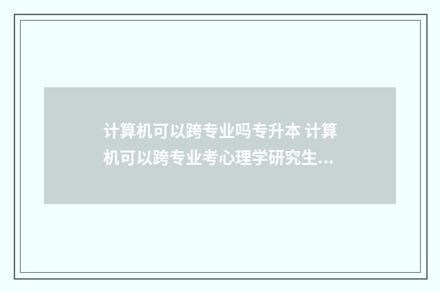 计算机可以跨专业吗专升本 计算机可以跨专业考心理学研究生吗?