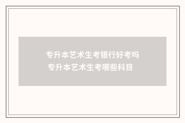专升本艺术生考银行好考吗 专升本艺术生考哪些科目