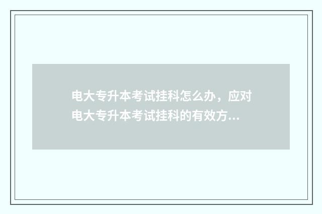 电大专升本考试挂科怎么办，应对电大专升本考试挂科的有效方法 电大专升本考试分数怎么算