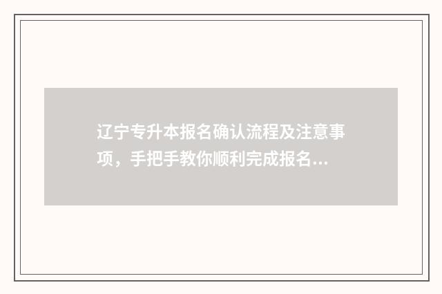 辽宁专升本报名确认流程及注意事项，手把手教你顺利完成报名 辽宁专升本报名入口