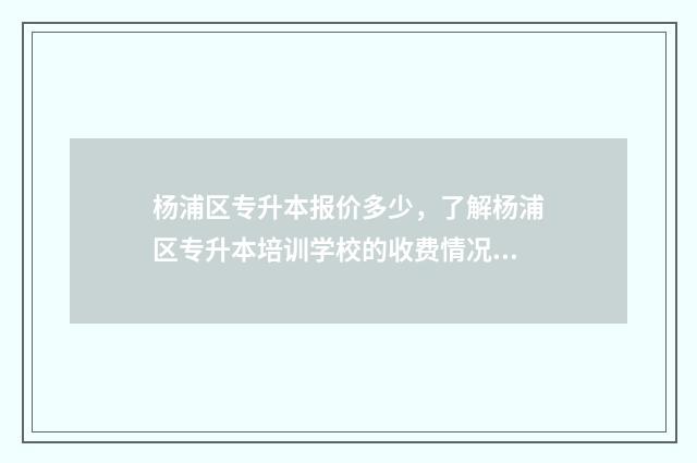 杨浦区专升本报价多少，了解杨浦区专升本培训学校的收费情况 上海市2020年专升本报名条件