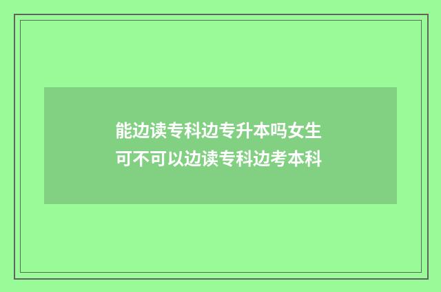 能边读专科边专升本吗女生 可不可以边读专科边考本科