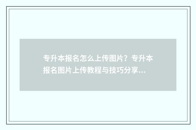 专升本报名怎么上传图片？专升本报名图片上传教程与技巧分享 专升本报名怎么缴费的