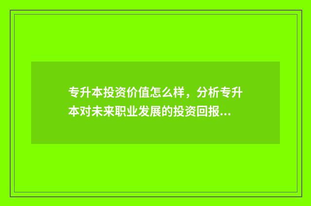 专升本投资价值怎么样，分析专升本对未来职业发展的投资回报率 投资专升本考什么