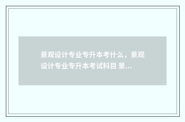 景观设计专业专升本考什么，景观设计专业专升本考试科目 景观设计 专业