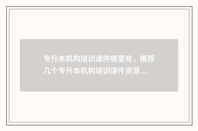 专升本机构培训课件哪里有，推荐几个专升本机构培训课件资源 专升本机构培训大概多少钱