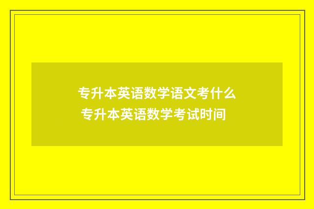 专升本英语数学语文考什么 专升本英语数学考试时间