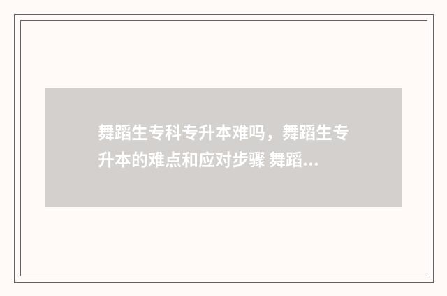 舞蹈生专科专升本难吗，舞蹈生专升本的难点和应对步骤 舞蹈生专科专升本难吗