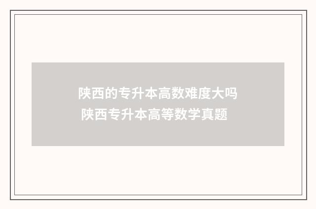 陕西的专升本高数难度大吗 陕西专升本高等数学真题