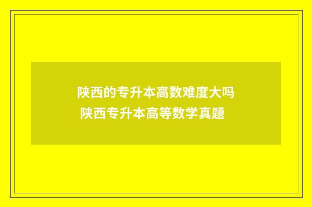 陕西的专升本高数难度大吗 陕西专升本高等数学真题