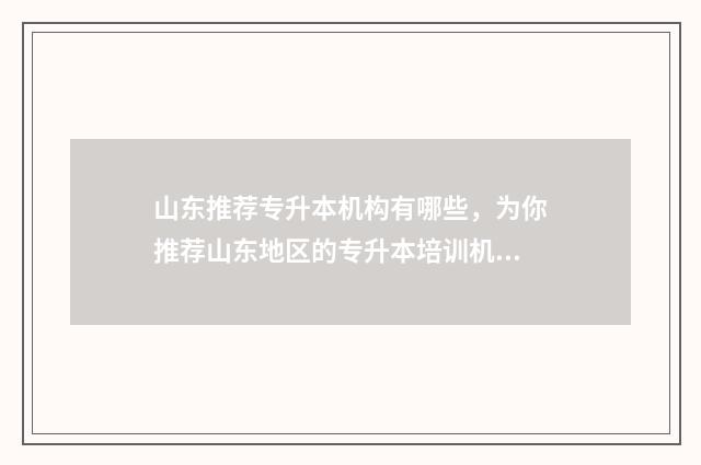 山东推荐专升本机构有哪些，为你推荐山东地区的专升本培训机构 山东推荐专升本的大学