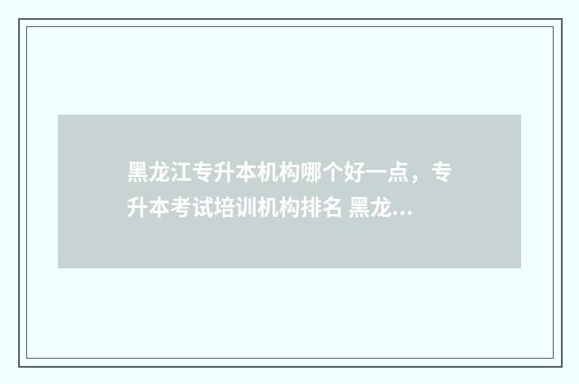 黑龙江专升本机构哪个好一点，专升本考试培训机构排名 黑龙江专升本机电一体化可报考学校
