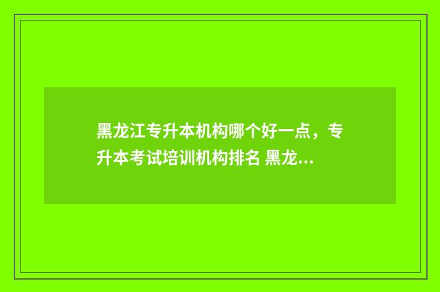 黑龙江专升本机构哪个好一点，专升本考试培训机构排名 黑龙江专升本机电一体化可报考学校