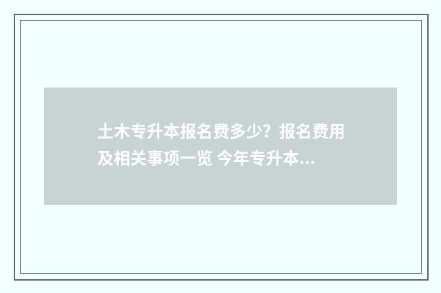 土木专升本报名费多少？报名费用及相关事项一览 今年专升本土木工程报名多少人