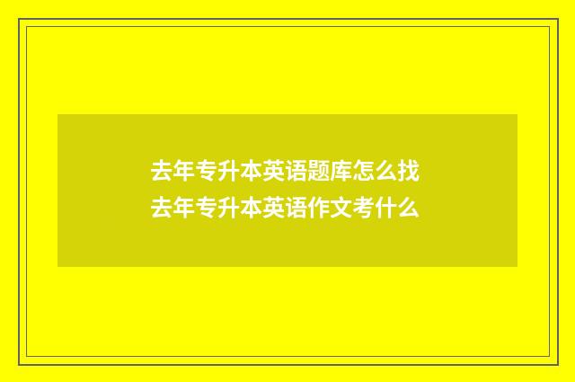 去年专升本英语题库怎么找 去年专升本英语作文考什么
