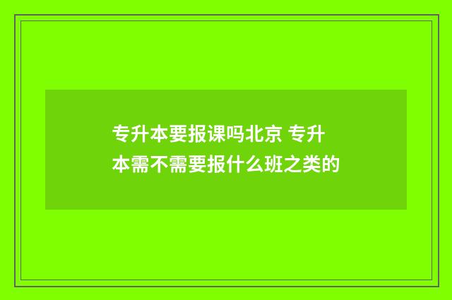 专升本要报课吗北京 专升本需不需要报什么班之类的