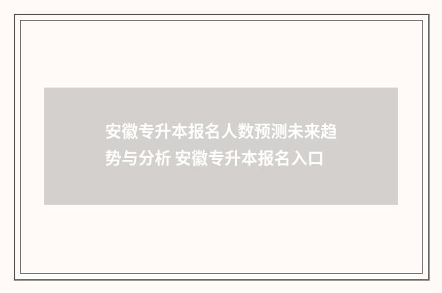安徽专升本报名人数预测未来趋势与分析 安徽专升本报名入口