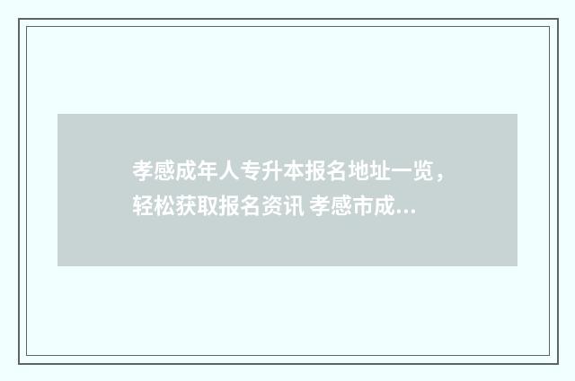 孝感成年人专升本报名地址一览，轻松获取报名资讯 孝感市成人大专在哪报名?