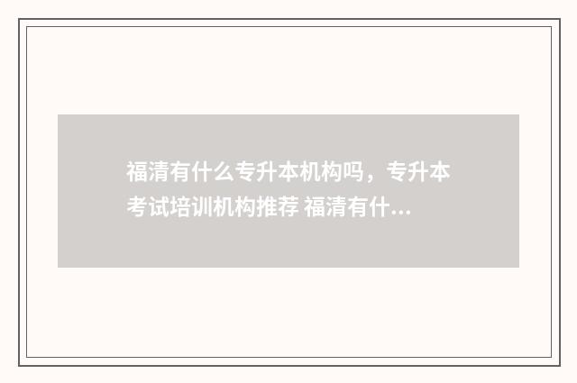 福清有什么专升本机构吗，专升本考试培训机构推荐 福清有什么专升本学校