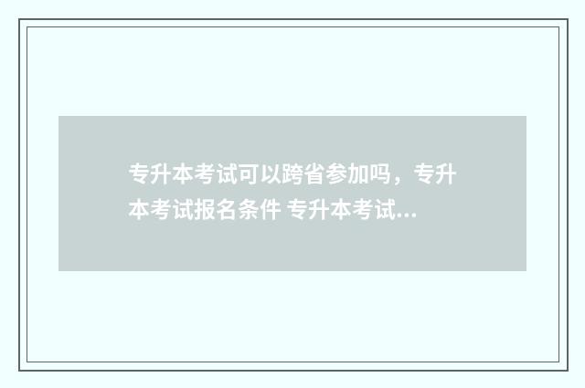 专升本考试可以跨省参加吗，专升本考试报名条件 专升本考试可以选学校吗