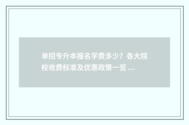 单招专升本报名学费多少？各大院校收费标准及优惠政策一览 单招生报考专升本