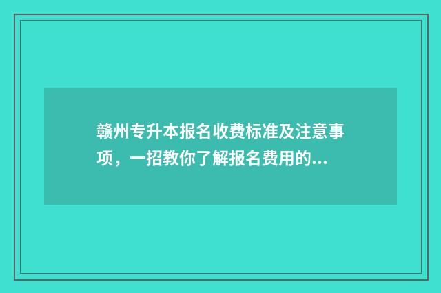 赣州专升本报名收费标准及注意事项，一招教你了解报名费用的所有细节 赣州专升本报名时间