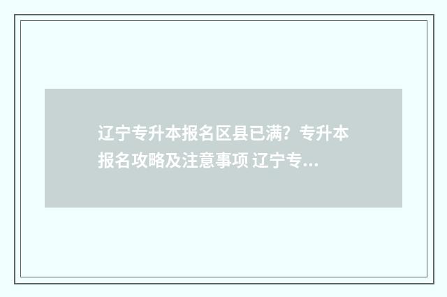 辽宁专升本报名区县已满？专升本报名攻略及注意事项 辽宁专升本报名入口