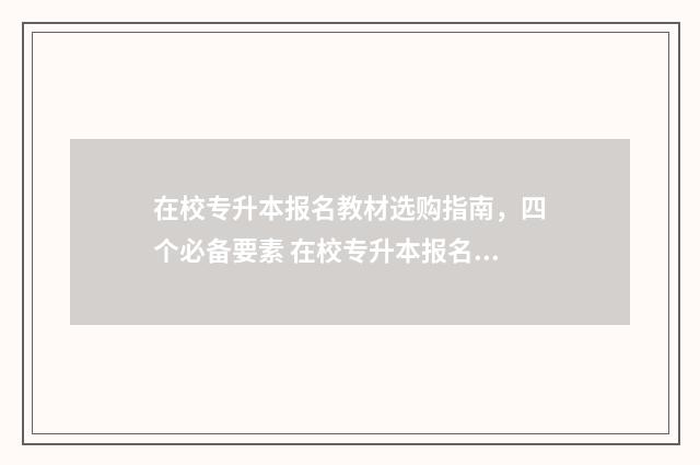 在校专升本报名教材选购指南，四个必备要素 在校专升本报名了还可以取消吗