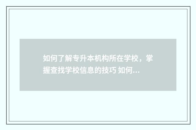 如何了解专升本机构所在学校，掌握查找学校信息的技巧 如何了解专升本报名情况