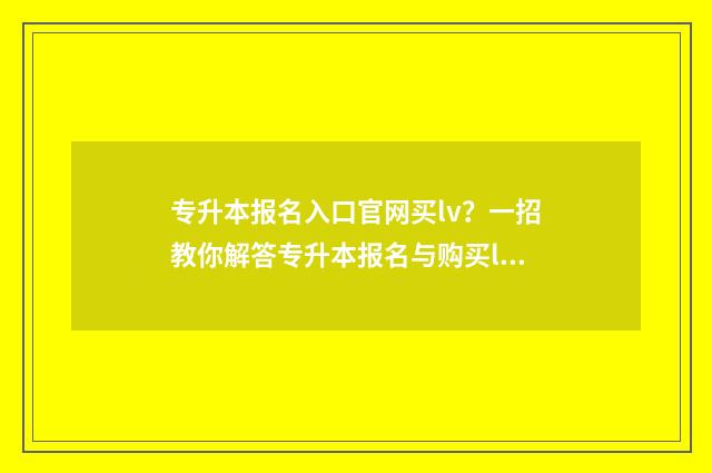 专升本报名入口官网买lv？一招教你解答专升本报名与购买lv的疑问 专升本报名入口官网2024报名时间