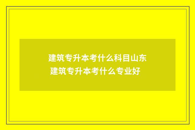 建筑专升本考什么科目山东 建筑专升本考什么专业好