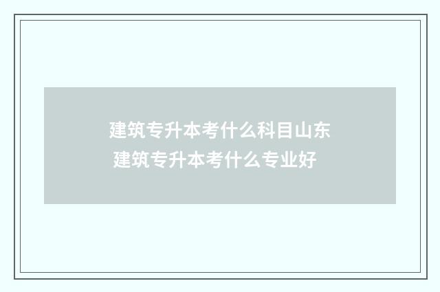 建筑专升本考什么科目山东 建筑专升本考什么专业好