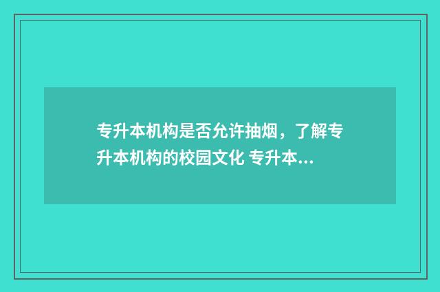 专升本机构是否允许抽烟，了解专升本机构的校园文化 专升本机构需要什么条件