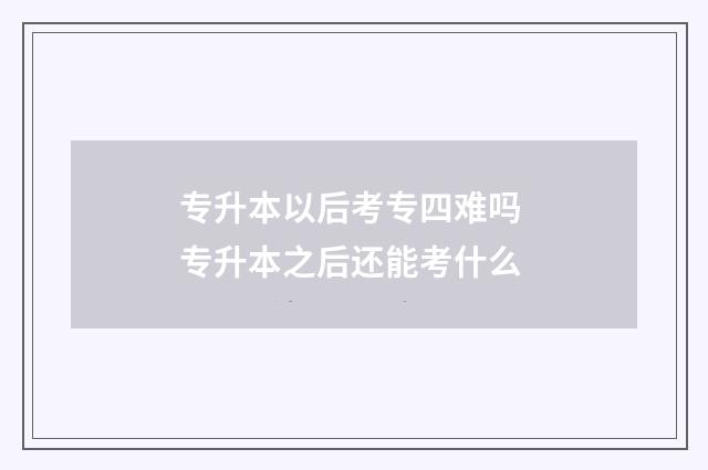 专升本以后考专四难吗 专升本之后还能考什么