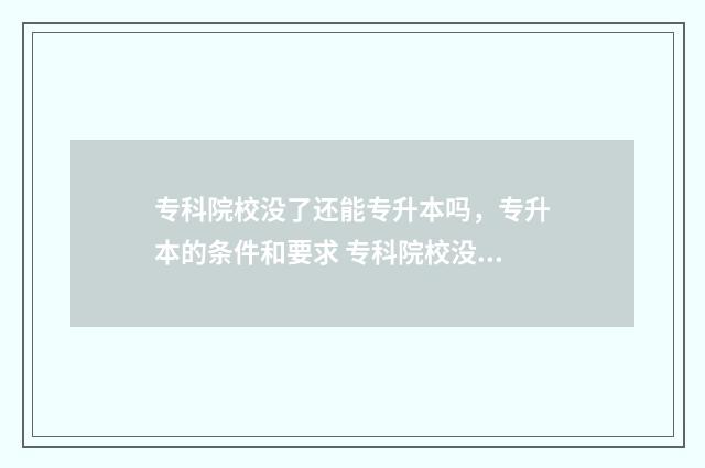 专科院校没了还能专升本吗，专升本的条件和要求 专科院校没了还能上吗