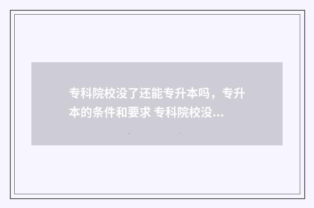 专科院校没了还能专升本吗，专升本的条件和要求 专科院校没了还能上吗