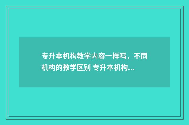 专升本机构教学内容一样吗，不同机构的教学区别 专升本机构教学主管工作内容