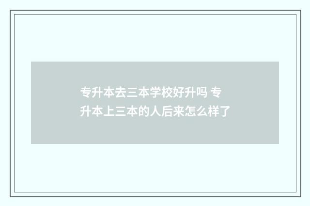 专升本去三本学校好升吗 专升本上三本的人后来怎么样了